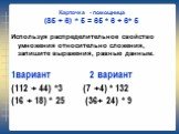 Карточка - помощница (85 + 6) * 5 = 65 * 6 + 6* 5. Используя распределительное свойство умножения относительно сложения, запишите выражения, равные данным. 1вариант 2 вариант (112 + 44) *3 (7 +4) * 132 (16 + 18) * 25 (36+ 24) * 9