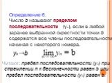 Определение 6. Число b называют пределом последовательности (уn), если в любой заранее выбранной окрестности точки b содержатся все члены последовательности, начиная с некоторого номера. Читают: предел последовательности (уn) при стремлении n к бесконечности равен b или предел последовательности (уn