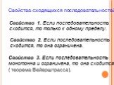 Свойства сходящихся последовательностей. Свойство 1. Если последовательность сходится, то только к одному пределу. Свойство 2. Если последовательность сходится, то она ограничена. Свойство 3. Если последовательность монотонна и ограничена, то она сходится. ( теорема Вейерштрасса).