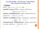 «ВЫЧИСЛЕНИЕ ПРЕДЕЛОВ ЧИСЛОВЫХ ПОСЛЕДОВАТЕЛЬНОСТЕЙ». Теорема Если lim xn = b, lim yn = c ,то предел суммы равен сумме пределов: lim ( xn + yn ) = b + c ; предел произведения равен произведению пределов: lim ( xn yn ) = bc ; предел частного равен частному пределов: lim = , c ≠ 0 ; постоянный множитель