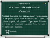 «Осенние заботы белочки». «Белочка» «Осенью». Скачет белочка по веткам, несёт три орешка. У старого дуба она остановилась. Здесь, в дупле дерева, её домик. Прыгнула белочка в дупло и спрятала орешки. Много забот у белочки осенью. осенью