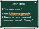 1.Что такое текст ? 2. Что вы знаете о заглавии? 3. Важен ли для читателей заголовок текста? Почему? Молодцы! Итог урока: