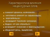 Характеристика влияния нецензурных слов. снижает уровень интеллекта; негативно влияет на окружающих; заразительна; разрушает биополе человека; трудно от нее отучиться; разрушает сознание и мироощущение; обедняет речь, мышление;