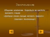 Заключение. Общими усилиями бороться за чистоту русского языка «Доброе слово лучше мягкого пирога» (русская пословица)