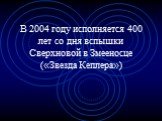 В 2004 году исполняется 400 лет со дня вспышки Сверхновой в Змееносце («Звезда Кеплера»)