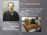 Исследования. В начале 1895 года Попов заинтересовался опытами Лоджа(усовершенствовавшего когерер и построившего на его основе радиоприёмник, с помощью которого в августе 1894 года сумел получать радиосигналы с расстояния 40 м), Впервые он представил своё изобретение 25 апреля 1895 года на заседании