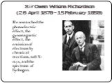 Sir Owen Willans Richardson (26 April 1879 - 15 February 1959). He researched the photoelectric effect, the gyromagnetic effect, the emission of electrons by chemical reactions, soft X-rays, and the spectrum of hydrogen.