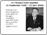 Sir Edward Victor Appleton (6 September 1892 – 21 April 1965). Nobel prize for his investigations of the physics of the upper atmosphere especially for the discovery of the so-called Appleton layer.