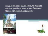 Когда в России было открыто первое высшее учебное заведение Славяно- греко-латинская Академия? В 1687 году