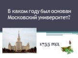 В каком году был основан Московский университет? 1755 год