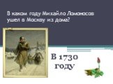 В каком году Михайло Ломоносов ушел в Москву из дома? В 1730 году