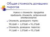 Общая стоимость домашних пирогов. Нужно к стоимости продуктов прибавить стоимость затраченной электроэнергии Стоимость домашнего торта: 90,2руб + 1,07руб = 91,27руб Стоимость домашних пирогов: 44,1руб + 1,07руб = 45,17руб