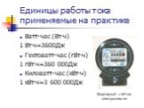 Единицы работы тока применяемые на практике. Ватт-час (Вт∙ч) 1 Вт∙ч=3600Дж Гектоватт-час (гВт∙ч) 1 гВт∙ч=360 000Дж Киловатт-час (кВт∙ч) 1 кВт∙ч=3 600 000Дж