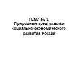 ТЕМА № 3. Природные предпосылки социально-экономического развития России