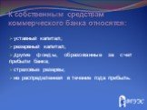 К собственным средствам коммерческого банка относятся: уставный капитал; резервный капитал; другие фонды, образованные за счет прибыли банка; страховые резервы; не распределенная в течение года прибыль.