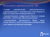 Принципы деятельности КБ: полная экономическая самостоятельность, подразумевающая и экономическую ответственность банка за результаты своей деятельности взаимоотношения коммерческого банка со своими клиентами строятся как обычные рыночные. регулирование деятельности банка может осуществляться только