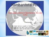 Most Viable Investment Opportunity in the world today. Hambantota Port. The island nation is capable of feeding both the East and West coast of the Indian subcontinent and is at the center of East West shipping Lanes