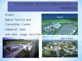 The southern tip of the Island the town of Hambantota. Airport Sports Facility and Convention Center Industrial Zone and other mega facilities. Airport Sports Center Convention Center