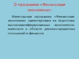 О программе «Финансовая экономика»: Магистерская программа «Финансовая экономика» ориентирована на подготовку высококвалифицированных экономистов-магистров в области денежно-кредитных отношений и финансов.