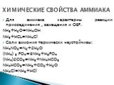 Для аммиака характерны реакции присоединения , замещения и ОВР. NH3+H2O=NH4OH NH3+HCL=NH4Cl Cоли аммония термически неустойчивы: NH4NO2=N2+2H2O (NH4) 3 PO4=3NH3+H3PO4 (NH4)2CO3=NH3+NH4HCO3 NH4HCO3=NH3+CO2+H2O NH4Cl=NH3+HCl. ХИМИЧЕСКИЕ СВОЙСТВА АММИАКА