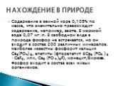 Содержание в земной коре 0,105% по массе, что значительно превосходит содержание, например, азота. В морской воде 0,07 мг/л. В свободном виде в природе фосфор не встречается, но он входит в состав 200 различных минералов. Наиболее известны фосфорит кальция Са3(РО4) 3, апатиты (фторапатит 3Са3 (РО4 )