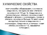 Азот способен образовывать химические соединения, находясь во всех степенях окисления от +5 до -3. Соединения в положительных степенях окисления азот образует с фтором и кислородом, причем в степенях окисления больше +3 азот может находиться только в соединениях с кислородом. Соединения, в которых и