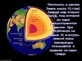 Плотность в центре Земли около 13 г/см3. Земной шар покрыт корой, под которой до ядра распространятся мантия. При углублении на каждые 33 м внутрь земной коры температура повышается в среднем на один градус