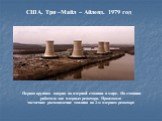 США. Три –Майл – Айленд. 1979 год. Первая крупная авария на ядерной станции в мире. На станции работало два ядерных реактора. Произошло частичное расплавление топлива во 2-м ядерном реакторе