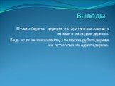 Нужно беречь деревья, и стараться высаживать новые и молодые деревья. Ведь если не высаживать, а только вырубать деревья не останется ни одного дерева.