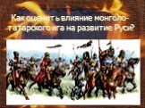 Как оценить влияние монголо-татарского ига на развитие Руси?