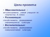 Цели проекта. Образовательные : актуализировать знания учащихся по творчеству А. Блока Развивающие: способствовать формированию информационной культуры Воспитательные: способствовать формированию коммуникативной культуры.