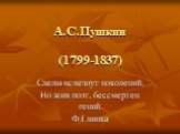 А.С.Пушкин (1799-1837). Следы исчезнут поколений, Но жив поэт, бессмертен гений. Ф.Глинка