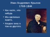 Иван Андреевич Крылов 1769-1844. Как часто , что-нибудь Мы сделавши худого, Кладем вину в том на другого.
