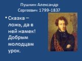 Пушкин Александр Сергеевич 1799-1837. Сказка –ложь, да в ней намек! Добрым молодцам урок.