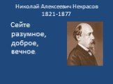 Николай Алексеевич Некрасов 1821-1877. Сейте разумное, доброе, вечное.