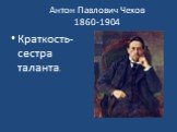 Антон Павлович Чехов 1860-1904. Краткость- сестра таланта.