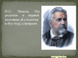 Н.С. Лесков. Он родился в первой половине 18 столетия в 1831 году, 5 февраля.