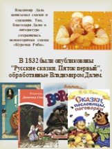 Владимир Даль записывал сказки и сказания. Так, благодаря Далю в литературе сохранилась неповторимая сказка «Курочка Ряба». В 1832 были опубликованы "Русские сказки. Пяток первый", обработанные Владимиром Далем.