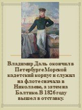 Владимир Даль окончил в Петербурге Морской кадетский корпус и служил на флоте сначала в Николаеве, а затем на Балтике. В 1826 году вышел в отставку.