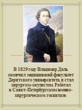В 1829 году Владимир Даль окончил медицинский факультет Дерптского университета, и стал хирургом-окулистом. Работал в Санкт-Петербургском военно-хирургическом госпитале.