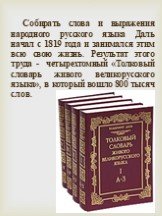 Собирать слова и выражения народного русского языка Даль начал с 1819 года и занимался этим всю свою жизнь. Результат этого труда - четырехтомный «Толковый словарь живого великорусского языка», в который вошло 800 тысяч слов.