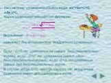 Рассмотрим уравнение общего вида: ax²+bx+c=0, где a≠0. Корни уравнения находят по формуле: Выражение называют дискриминантом квадратного уравнения. Если D0, то уравнение имеет два действительных корня. В случае, когда D=0, иногда говорят, что квадратное уравнение имеет два одинаковых корня.