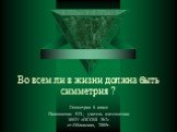 Во всем ли в жизни должна быть симметрия ? Геометрия 8 класс Пилющенко Е.П., учитель математики МОУ «ОСОШ №2» ст.Обливская, 2009г.