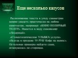 Еще несколько казусов. Расположение текста в угоду симметрии можно увидеть практически на любом кинотеатре, например: «КИНО ПОЛЯРНЫЙ ТЕАТР». Имеется в виду кинотеатр «Полярный». «Стоматологические УЛЫБКА услуги». «Всегда в продаже 19 РУБ! Кофе на вынос». Остальные примеры найдете сами, оглянувшись п