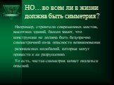 НО…во всем ли в жизни должна быть симметрия? Например, строители современных мостов, высотных зданий, башен знают, что конструкция не должна быть безупречно симметричной из-за опасности возникновения резонансных колебаний, которые могут привести к ее разрушению. То есть, чистая симметрия может оказа