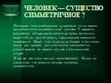 ЧЕЛОВЕК — СУЩЕСТВО СИММЕТРИЧНОЕ ? Не станем пока разбираться, существует ли на самом деле абсолютно симметричный человек. У каждого, разумеется, обнаружится родинка, прядь волос или какая-нибудь другая деталь, нарушающая внешнюю симметрию. Левый глаз никогда не бывает в точности таким, как правый, д