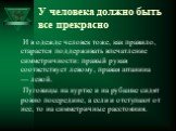 У человека должно быть все прекрасно. И в одежде человек тоже, как правило, старается поддерживать впечатление симметричности: правый рукав соответствует левому, правая штанина — левой. Пуговицы на куртке и на рубашке сидят ровно посередине, а если и отступают от нее, то на симметричные расстояния.