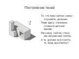 Построение теней. То, что вам сейчас скажу - слушайте, детишки, Тема здесь отражена, словно в детской книжке. Расскажу сейчас стихи, как заправский лектор, А ты должен всё понять, ты ведь архитектор?