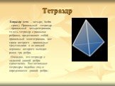 Тетраэдр. Тетраэдр (tetra – четыре, hedra – грань). Правильный тетраэдр – правильный четырехгранник, то есть тетраэдр с равными ребрами, представляет собой правильный многогранник, все грани которого – правильные треугольники и из каждой вершины которого выходит ровно три ребра. Очевидно, что тетраэ