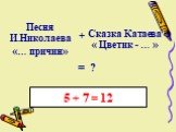 Песня И.Николаева «… причин». +. Сказка Катаева « Цветик - … ». = ? 5 + 7 = 12